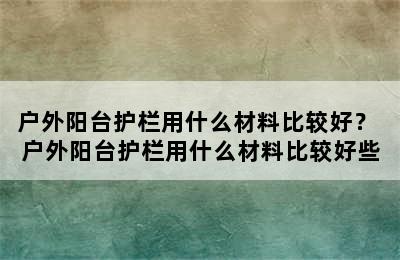 户外阳台护栏用什么材料比较好？ 户外阳台护栏用什么材料比较好些